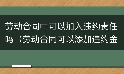 劳动合同中可以加入违约责任吗（劳动合同可以添加违约金吗）