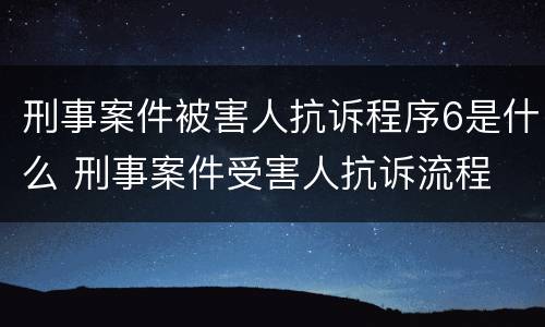 刑事案件被害人抗诉程序6是什么 刑事案件受害人抗诉流程