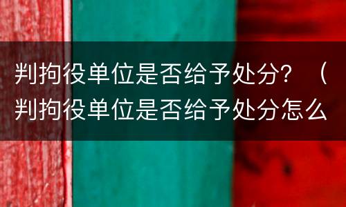 判拘役单位是否给予处分？（判拘役单位是否给予处分怎么查）