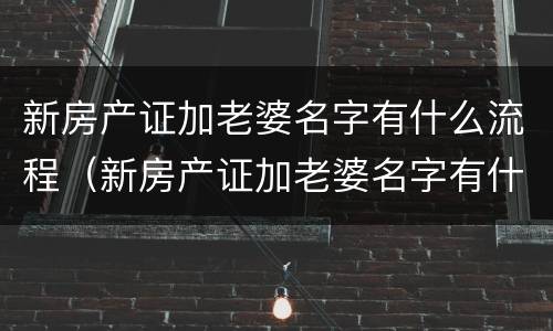 新房产证加老婆名字有什么流程（新房产证加老婆名字有什么流程嘛）
