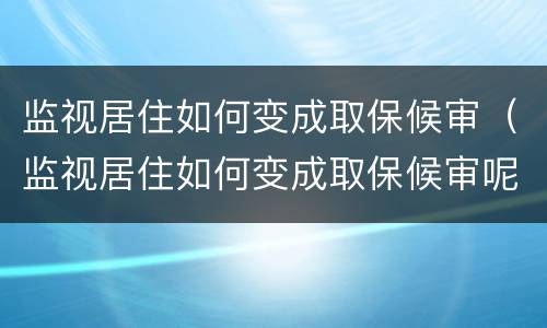 监视居住如何变成取保候审（监视居住如何变成取保候审呢）