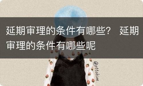 延期审理的条件有哪些？ 延期审理的条件有哪些呢