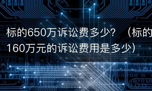 标的650万诉讼费多少？（标的160万元的诉讼费用是多少）