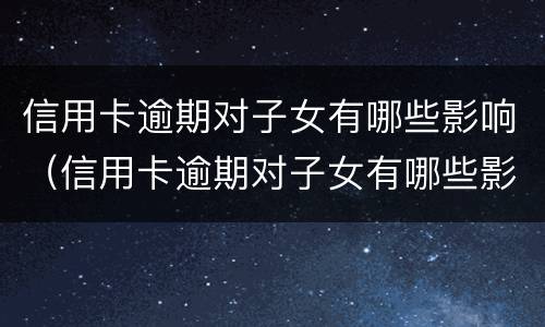 信用卡逾期对子女有哪些影响（信用卡逾期对子女有哪些影响和影响）