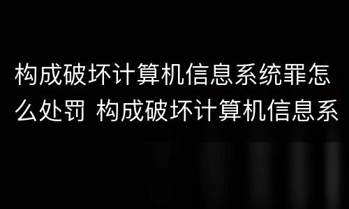 构成破坏计算机信息系统罪怎么处罚 构成破坏计算机信息系统罪怎么处罚的