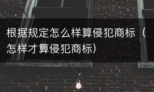 根据规定怎么样算侵犯商标（怎样才算侵犯商标）