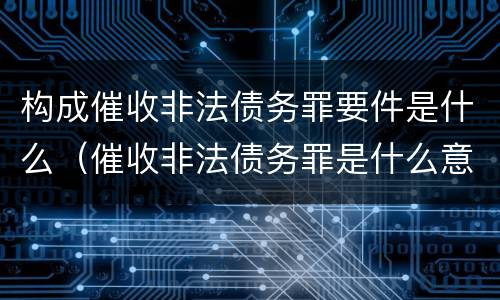 构成催收非法债务罪要件是什么（催收非法债务罪是什么意思）