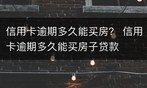 信用卡逾期多久能买房？ 信用卡逾期多久能买房子贷款