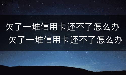 欠了一堆信用卡还不了怎么办 欠了一堆信用卡还不了怎么办理