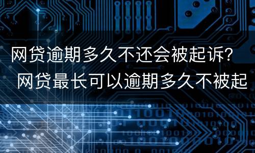 网贷逾期多久不还会被起诉？ 网贷最长可以逾期多久不被起诉