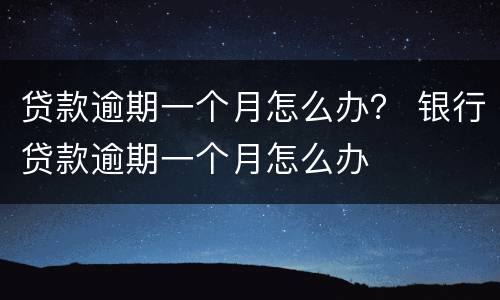贷款逾期一个月怎么办？ 银行贷款逾期一个月怎么办
