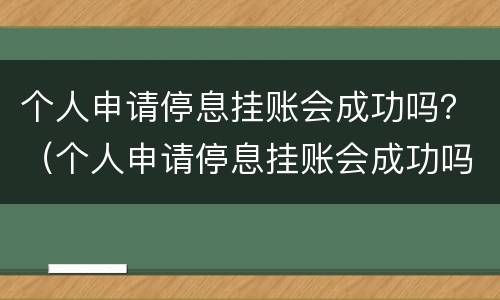 个人申请停息挂账会成功吗？（个人申请停息挂账会成功吗）