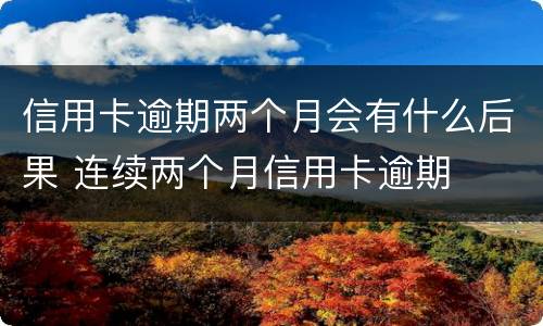 信用卡逾期两个月会有什么后果 连续两个月信用卡逾期