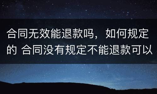 合同无效能退款吗，如何规定的 合同没有规定不能退款可以退吗