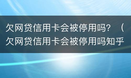 欠网贷信用卡会被停用吗？（欠网贷信用卡会被停用吗知乎）
