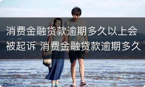 消费金融贷款逾期多久以上会被起诉 消费金融贷款逾期多久以上会被起诉失信人