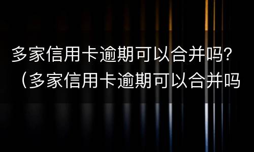 多家信用卡逾期可以合并吗？（多家信用卡逾期可以合并吗怎么办）