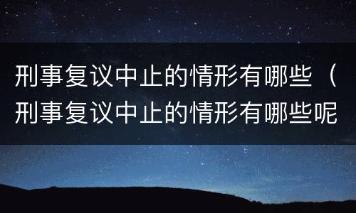 刑事复议中止的情形有哪些（刑事复议中止的情形有哪些呢）