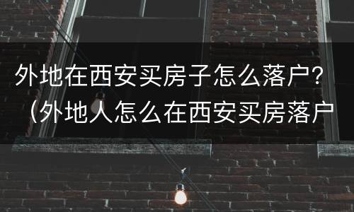 外地在西安买房子怎么落户？（外地人怎么在西安买房落户）