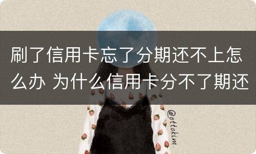 刷了信用卡忘了分期还不上怎么办 为什么信用卡分不了期还款