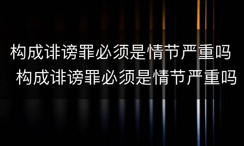 构成诽谤罪必须是情节严重吗 构成诽谤罪必须是情节严重吗