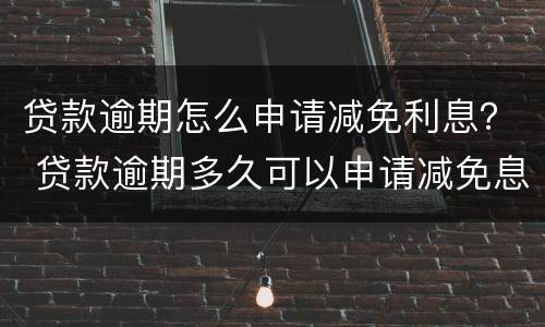 贷款逾期怎么申请减免利息？ 贷款逾期多久可以申请减免息