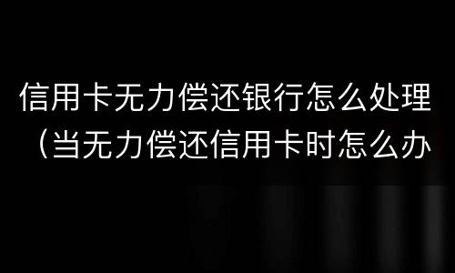 信用卡无力偿还银行怎么处理（当无力偿还信用卡时怎么办）