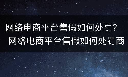网络电商平台售假如何处罚？ 网络电商平台售假如何处罚商家