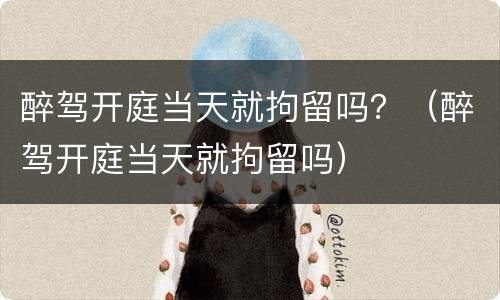 醉驾开庭当天就拘留吗？（醉驾开庭当天就拘留吗）