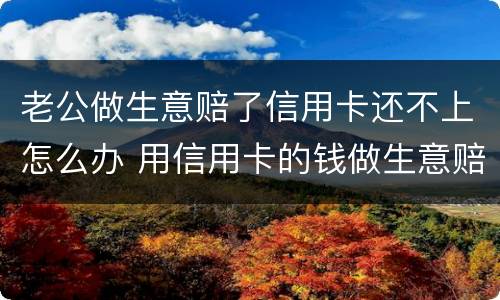 老公做生意赔了信用卡还不上怎么办 用信用卡的钱做生意赔了还不上怎么办