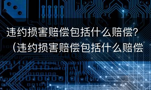 违约损害赔偿包括什么赔偿？（违约损害赔偿包括什么赔偿标准）