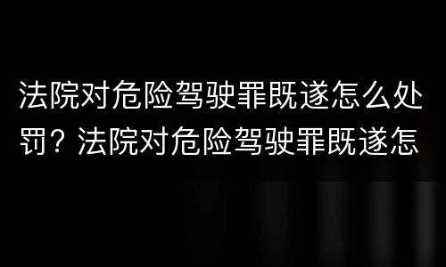 法院对危险驾驶罪既遂怎么处罚? 法院对危险驾驶罪既遂怎么处罚