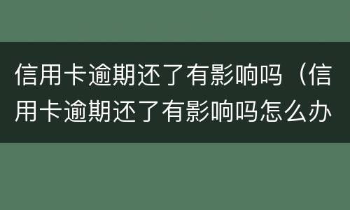 信用卡逾期还了有影响吗（信用卡逾期还了有影响吗怎么办）