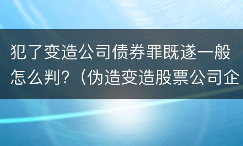 犯了变造公司债券罪既遂一般怎么判?（伪造变造股票公司企业债券罪）