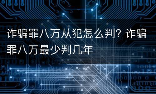 诈骗罪八万从犯怎么判? 诈骗罪八万最少判几年