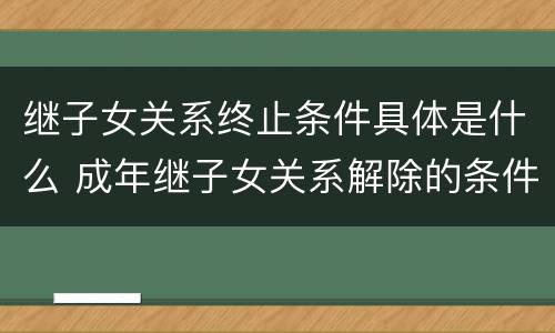 继子女关系终止条件具体是什么 成年继子女关系解除的条件