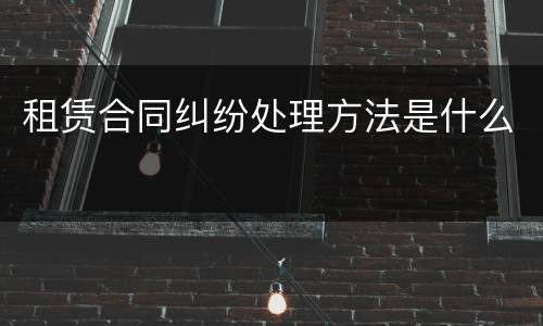 租赁合同纠纷处理方法是什么