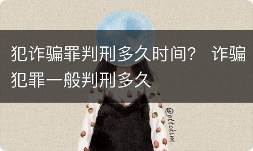 犯诈骗罪判刑多久时间？ 诈骗犯罪一般判刑多久