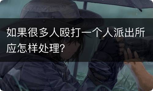 如果很多人殴打一个人派出所应怎样处理？