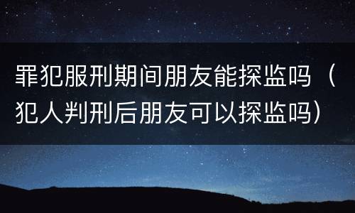 罪犯服刑期间朋友能探监吗（犯人判刑后朋友可以探监吗）