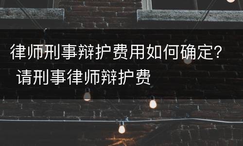 律师刑事辩护费用如何确定？ 请刑事律师辩护费