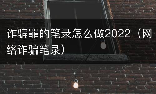 诈骗罪的笔录怎么做2022（网络诈骗笔录）