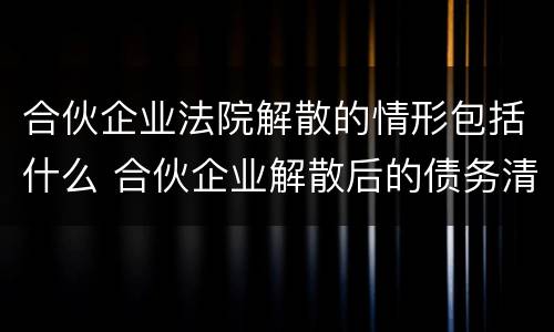 合伙企业法院解散的情形包括什么 合伙企业解散后的债务清偿顺序