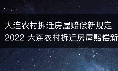 大连农村拆迁房屋赔偿新规定2022 大连农村拆迁房屋赔偿新规定2022公告