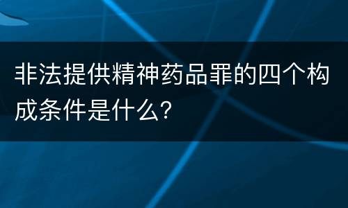 非法提供精神药品罪的四个构成条件是什么？