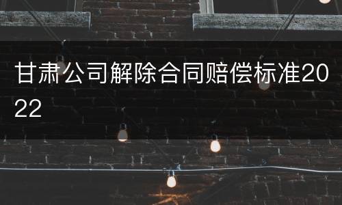 甘肃公司解除合同赔偿标准2022