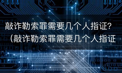 敲诈勒索罪需要几个人指证？（敲诈勒索罪需要几个人指证）