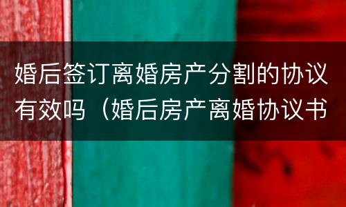 婚后签订离婚房产分割的协议有效吗（婚后房产离婚协议书归女方有效吗）