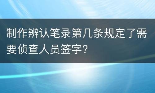 制作辨认笔录第几条规定了需要侦查人员签字?