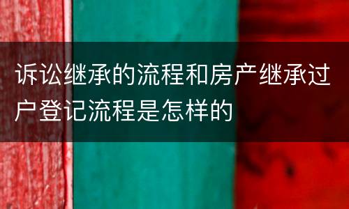 诉讼继承的流程和房产继承过户登记流程是怎样的